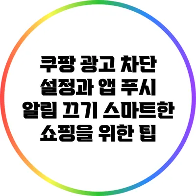 쿠팡 광고 차단 설정과 앱 푸시 알림 끄기: 스마트한 쇼핑을 위한 팁