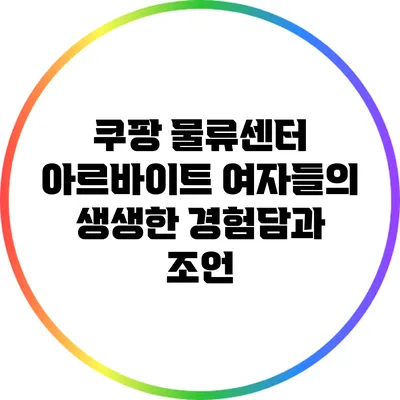 쿠팡 물류센터 아르바이트: 여자들의 생생한 경험담과 조언