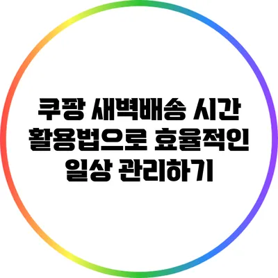 쿠팡 새벽배송 시간 활용법으로 효율적인 일상 관리하기