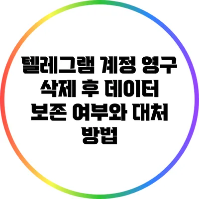 텔레그램 계정 영구 삭제 후 데이터 보존 여부와 대처 방법