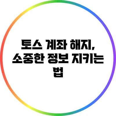 토스 계좌 해지, 소중한 정보 지키는 법