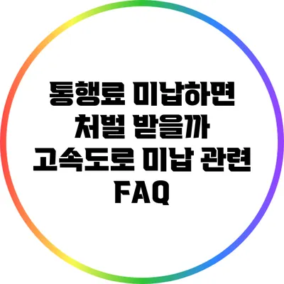 통행료 미납하면 처벌 받을까? 고속도로 미납 관련 FAQ