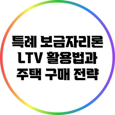 특례 보금자리론 LTV 활용법과 주택 구매 전략