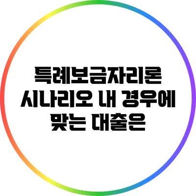 특례보금자리론 시나리오: 내 경우에 맞는 대출은?