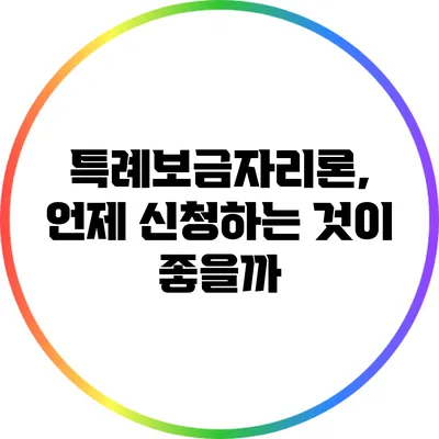 특례보금자리론, 언제 신청하는 것이 좋을까?