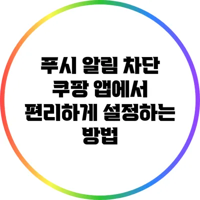 푸시 알림 차단: 쿠팡 앱에서 편리하게 설정하는 방법