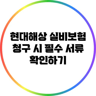 현대해상 실비보험 청구 시 필수 서류 확인하기