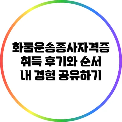 화물운송종사자격증 취득 후기와 순서: 내 경험 공유하기