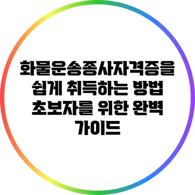 화물운송종사자격증을 쉽게 취득하는 방법: 초보자를 위한 완벽 가이드