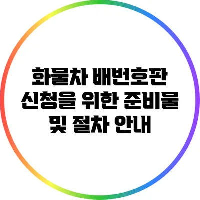 화물차 배번호판 신청을 위한 준비물 및 절차 안내