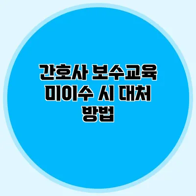 간호사 보수교육 미이수 시 대처 방법