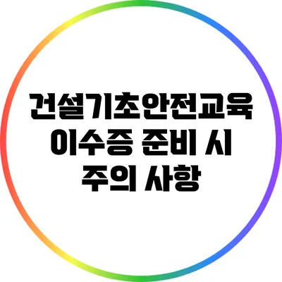 건설기초안전교육 이수증 준비 시 주의 사항