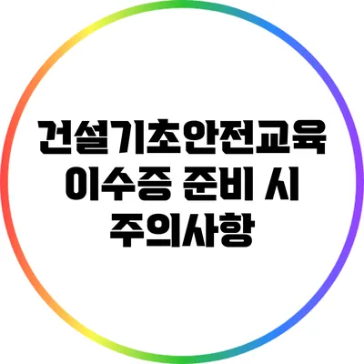 건설기초안전교육 이수증 준비 시 주의사항