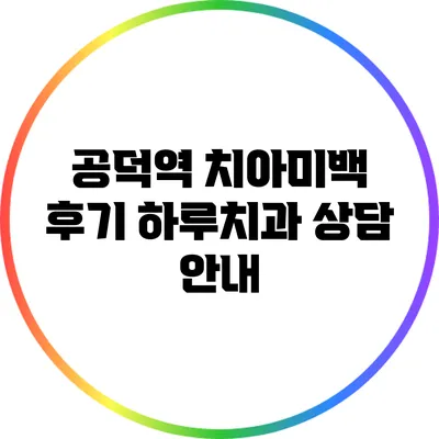 공덕역 치아미백 후기: 하루치과 상담 안내