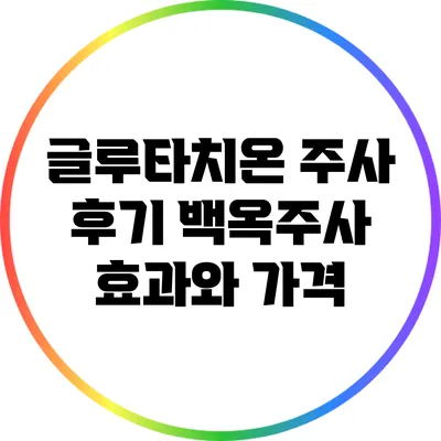 글루타치온 주사 후기: 백옥주사 효과와 가격