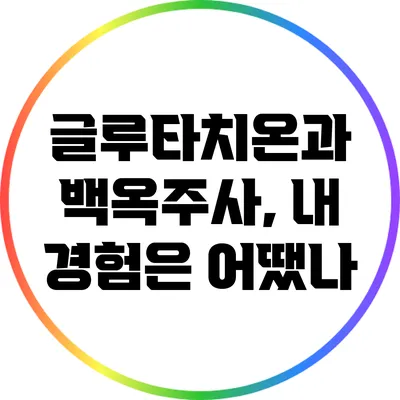 글루타치온과 백옥주사, 내 경험은 어땠나?