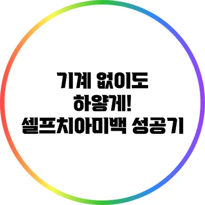 기계 없이도 하얗게! 셀프치아미백 성공기