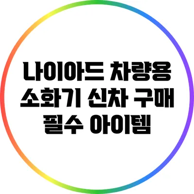 나이아드 차량용 소화기 신차 구매 필수 아이템