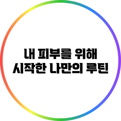 내 피부를 위해 시작한 나만의 루틴