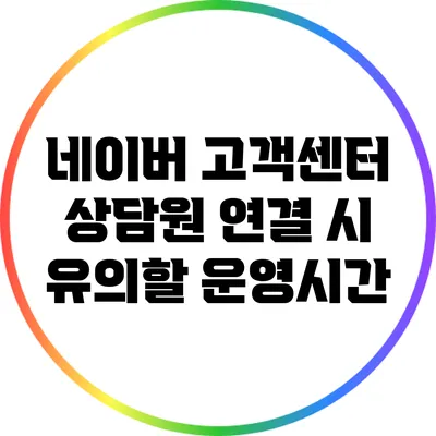 네이버 고객센터 상담원 연결 시 유의할 운영시간