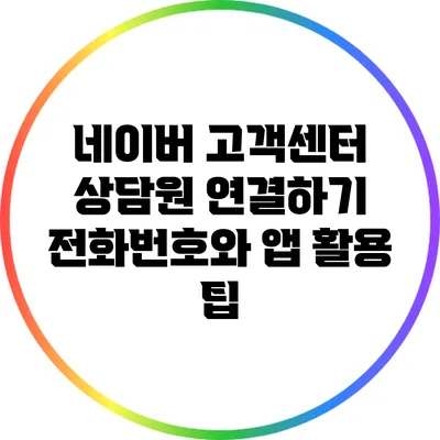 네이버 고객센터 상담원 연결하기: 전화번호와 앱 활용 팁
