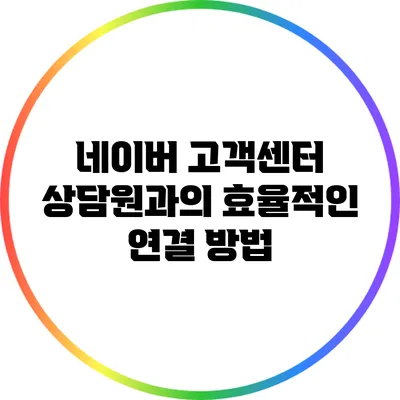 네이버 고객센터 상담원과의 효율적인 연결 방법