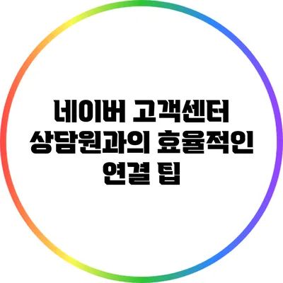 네이버 고객센터 상담원과의 효율적인 연결 팁