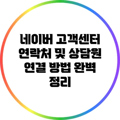 네이버 고객센터 연락처 및 상담원 연결 방법 완벽 정리