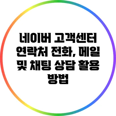 네이버 고객센터 연락처: 전화, 메일 및 채팅 상담 활용 방법
