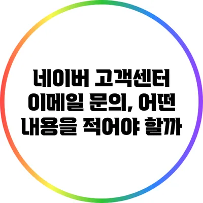 네이버 고객센터 이메일 문의, 어떤 내용을 적어야 할까?