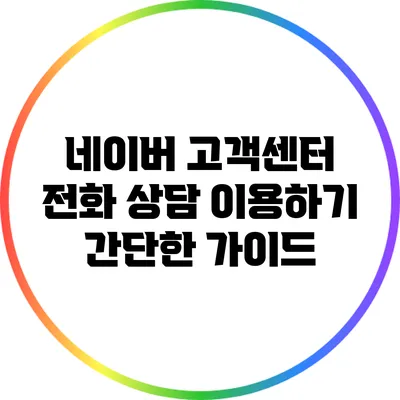 네이버 고객센터 전화 상담 이용하기: 간단한 가이드