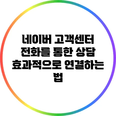 네이버 고객센터 전화를 통한 상담 효과적으로 연결하는 법