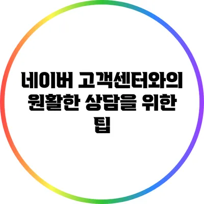 네이버 고객센터와의 원활한 상담을 위한 팁