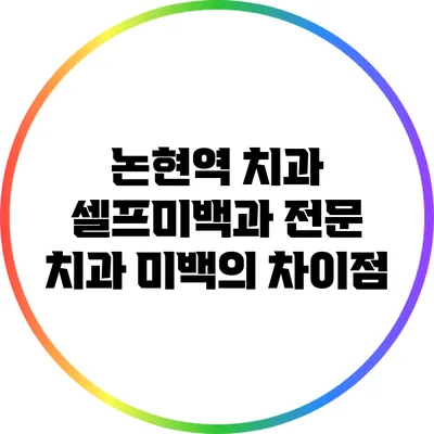 논현역 치과: 셀프미백과 전문 치과 미백의 차이점
