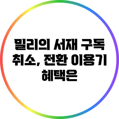 밀리의 서재 구독 취소, 전환 이용기 혜택은?
