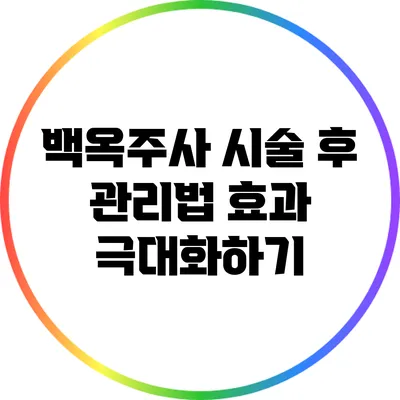 백옥주사 시술 후 관리법: 효과 극대화하기