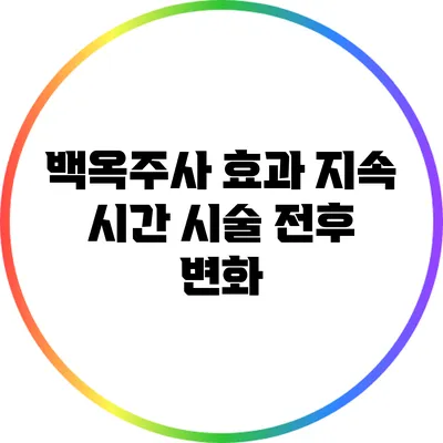 백옥주사 효과 지속 시간: 시술 전후 변화