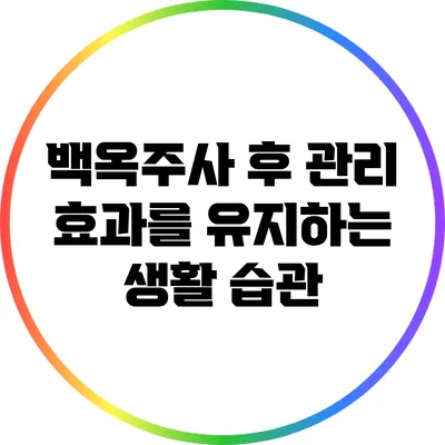 백옥주사 후 관리: 효과를 유지하는 생활 습관