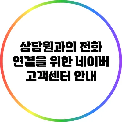 상담원과의 전화 연결을 위한 네이버 고객센터 안내
