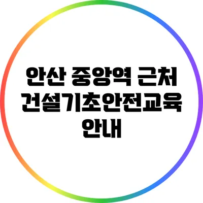 안산 중앙역 근처 건설기초안전교육 안내