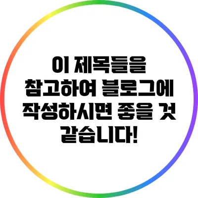 이 제목들을 참고하여 블로그에 작성하시면 좋을 것 같습니다!