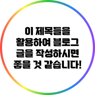 이 제목들을 활용하여 블로그 글을 작성하시면 좋을 것 같습니다!