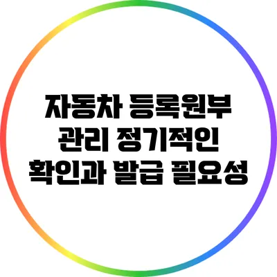 자동차 등록원부 관리: 정기적인 확인과 발급 필요성