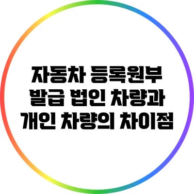 자동차 등록원부 발급: 법인 차량과 개인 차량의 차이점