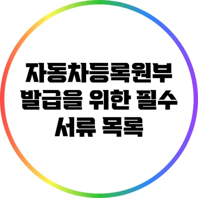 자동차등록원부 발급을 위한 필수 서류 목록