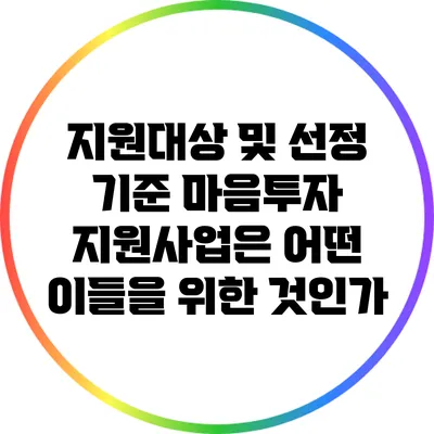 지원대상 및 선정 기준: 마음투자 지원사업은 어떤 이들을 위한 것인가?