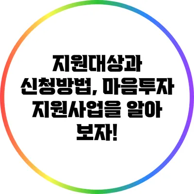 지원대상과 신청방법, 마음투자 지원사업을 알아 보자!