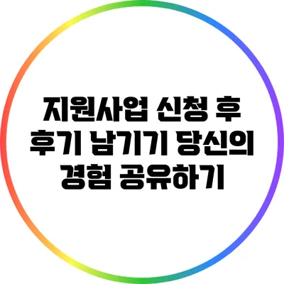 지원사업 신청 후 후기 남기기: 당신의 경험 공유하기