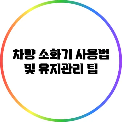 차량 소화기 사용법 및 유지관리 팁