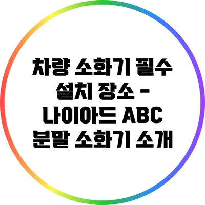 차량 소화기 필수 설치 장소 - 나이아드 ABC 분말 소화기 소개